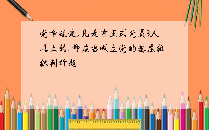 党章规定,凡是有正式党员3人以上的,都应当成立党的基层组织判断题