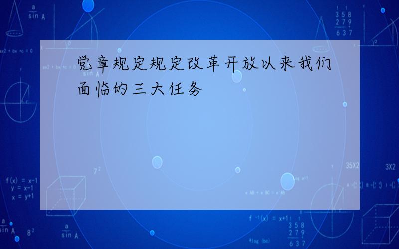 党章规定规定改革开放以来我们面临的三大任务