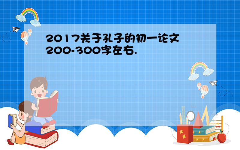 2017关于孔子的初一论文 200-300字左右.