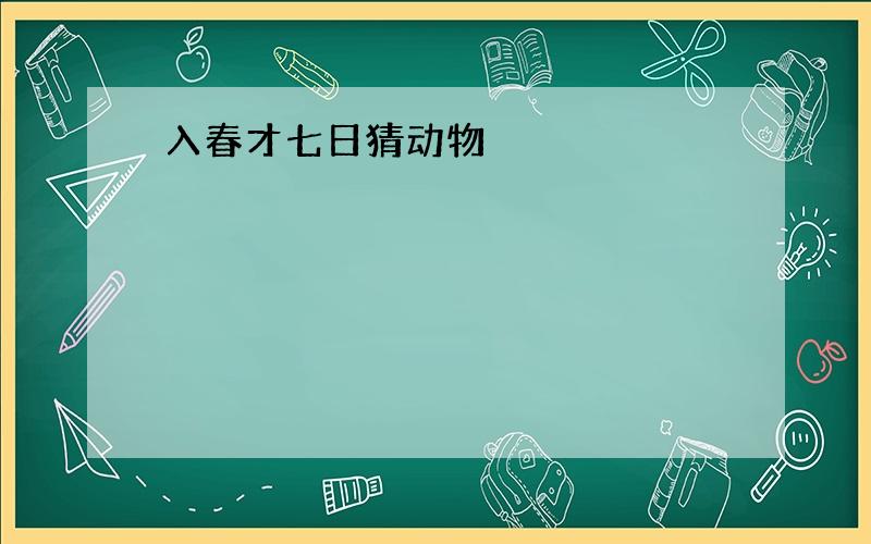 入春才七日猜动物