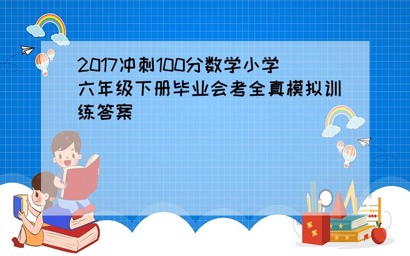 2017冲刺100分数学小学六年级下册毕业会考全真模拟训练答案