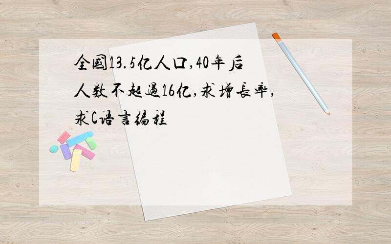 全国13.5亿人口,40年后人数不超过16亿,求增长率,求C语言编程