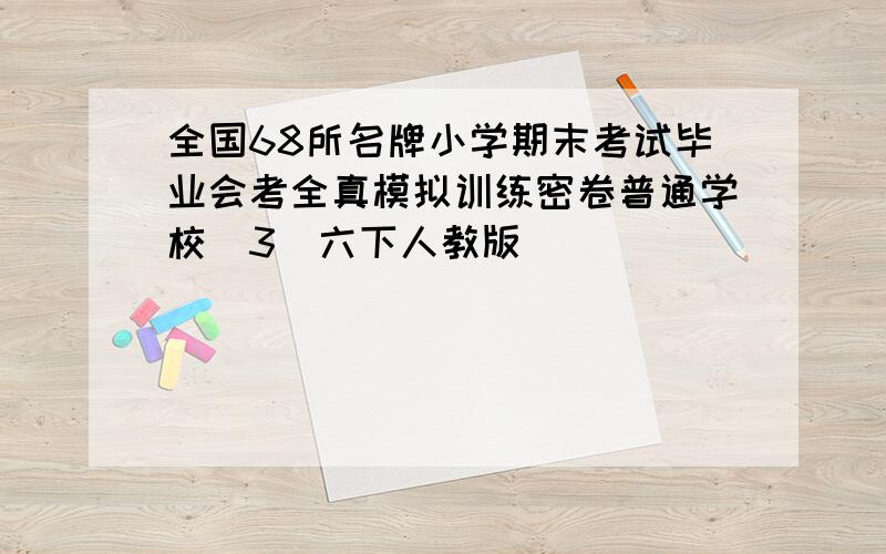 全国68所名牌小学期末考试毕业会考全真模拟训练密卷普通学校(3)六下人教版