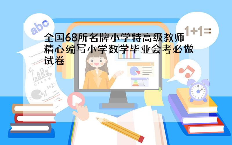 全国68所名牌小学特高级教师精心编写小学数学毕业会考必做试卷