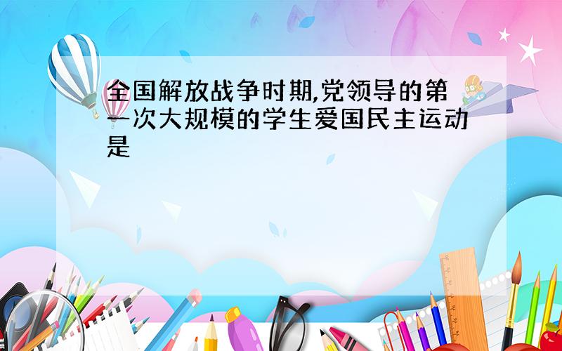 全国解放战争时期,党领导的第一次大规模的学生爱国民主运动是