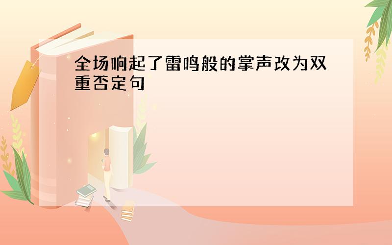 全场响起了雷鸣般的掌声改为双重否定句