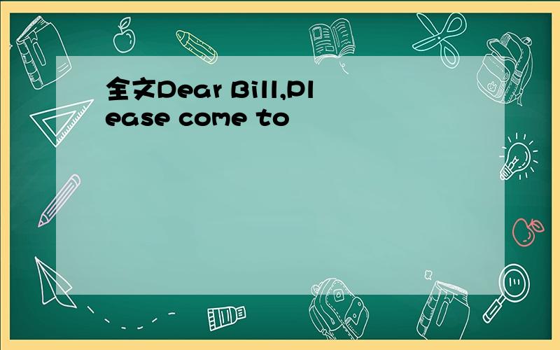 全文Dear Bill,Please come to