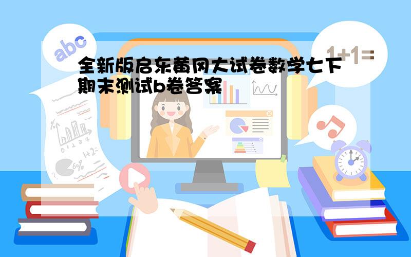 全新版启东黄冈大试卷数学七下期末测试b卷答案