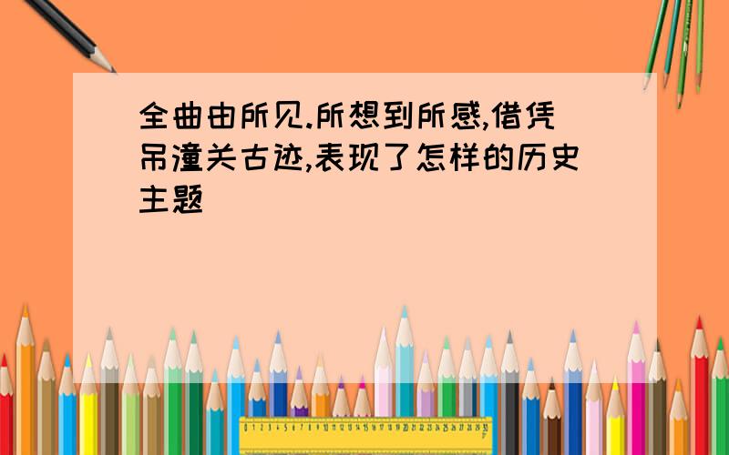 全曲由所见.所想到所感,借凭吊潼关古迹,表现了怎样的历史主题