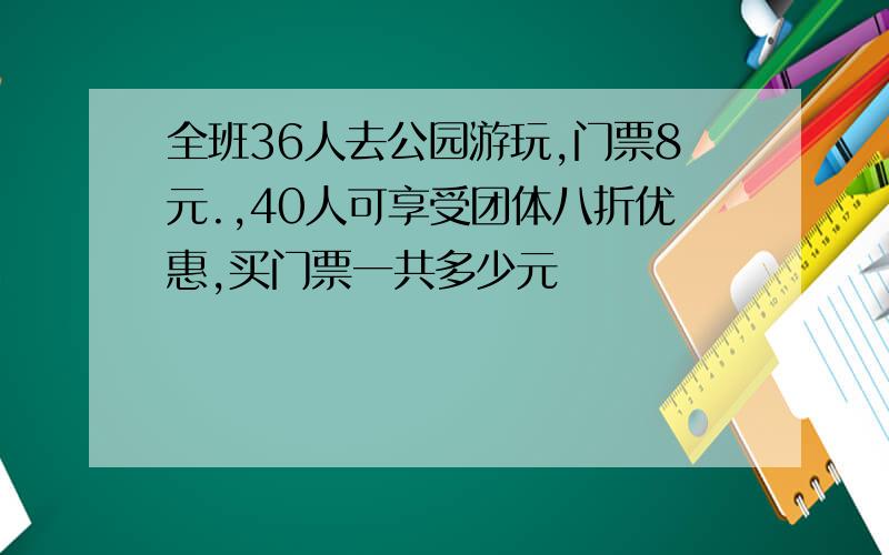 全班36人去公园游玩,门票8元.,40人可享受团体八折优惠,买门票一共多少元