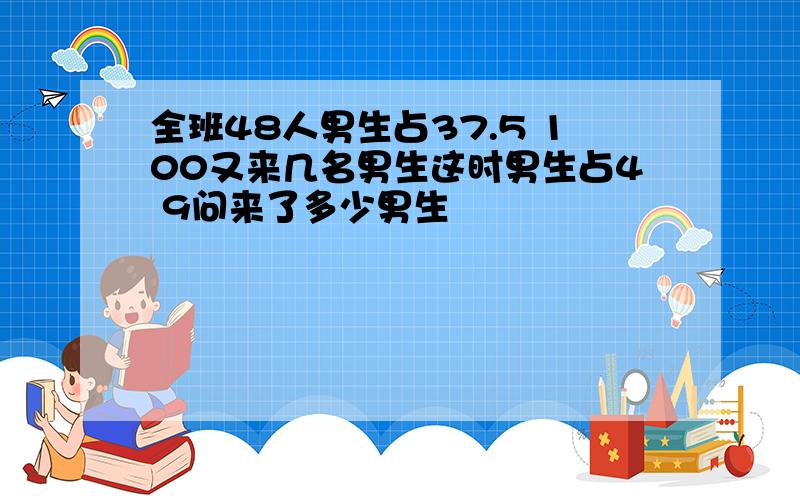 全班48人男生占37.5 100又来几名男生这时男生占4 9问来了多少男生