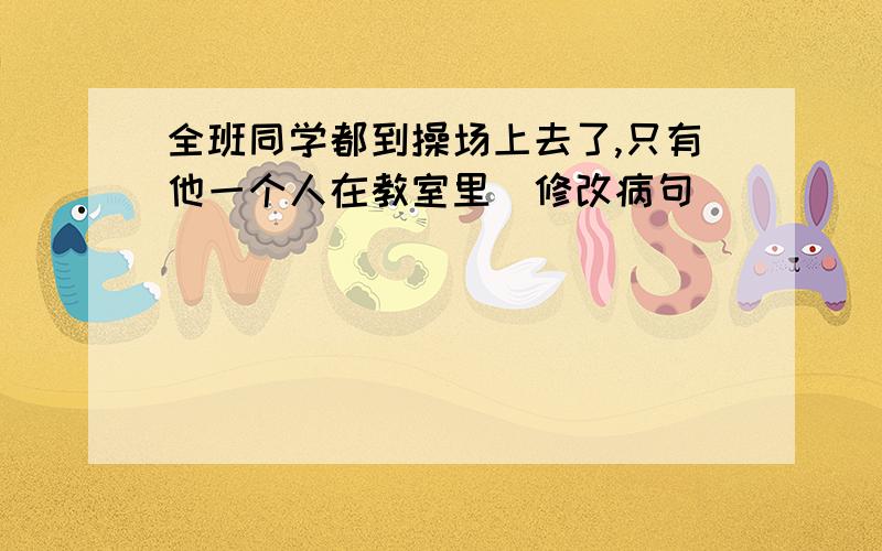 全班同学都到操场上去了,只有他一个人在教室里(修改病句)