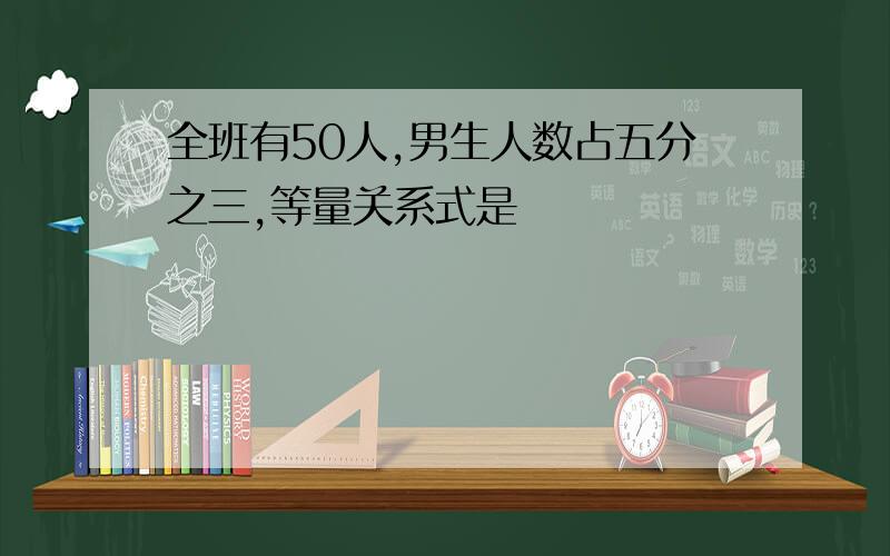 全班有50人,男生人数占五分之三,等量关系式是