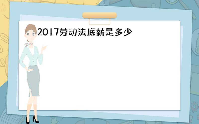 2017劳动法底薪是多少