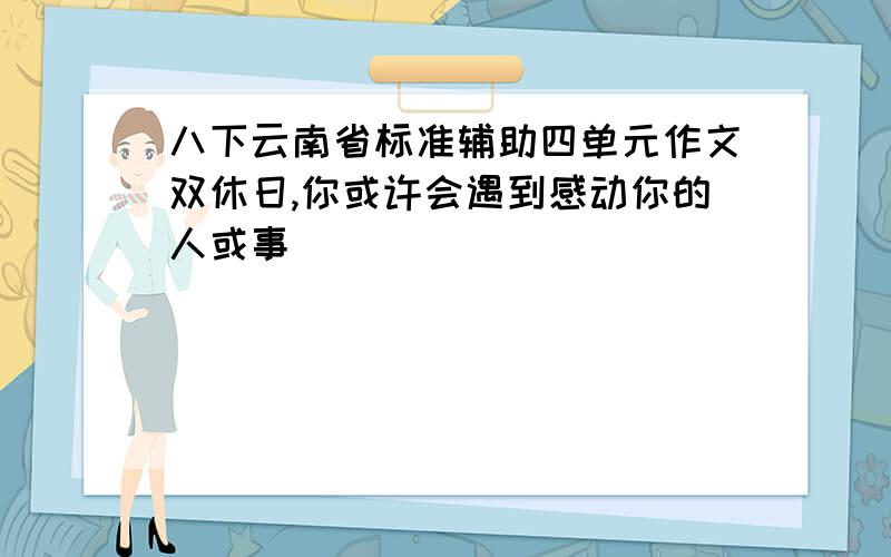 八下云南省标准辅助四单元作文双休日,你或许会遇到感动你的人或事