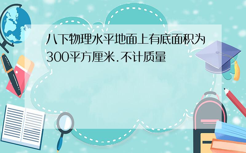 八下物理水平地面上有底面积为300平方厘米.不计质量