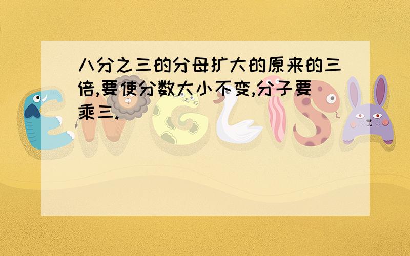 八分之三的分母扩大的原来的三倍,要使分数大小不变,分子要乘三.