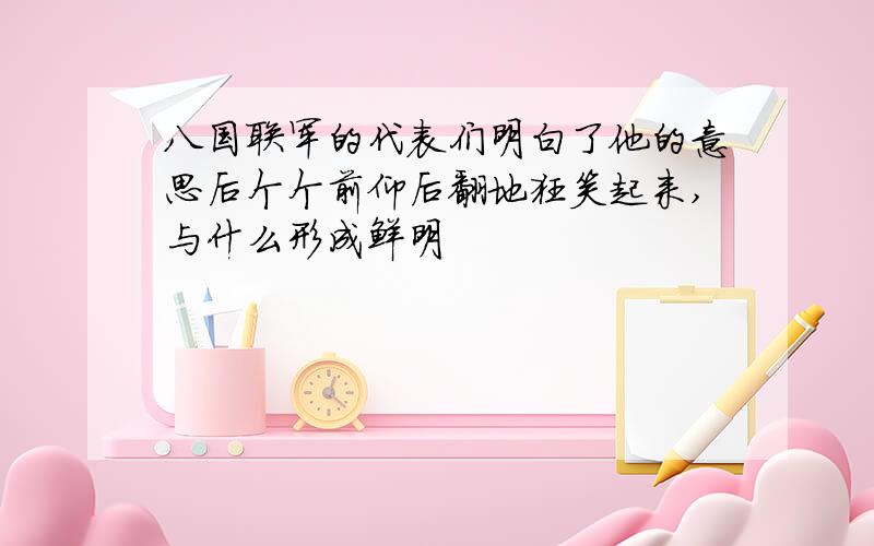 八国联军的代表们明白了他的意思后个个前仰后翻地狂笑起来,与什么形成鲜明