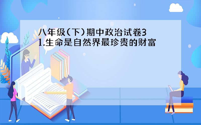 八年级(下)期中政治试卷3 1.生命是自然界最珍贵的财富