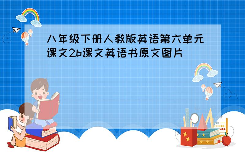 八年级下册人教版英语第六单元课文2b课文英语书原文图片