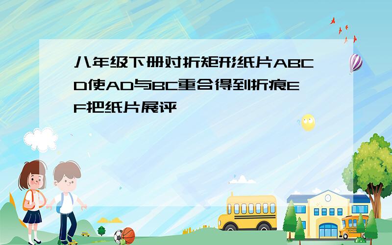 八年级下册对折矩形纸片ABCD使AD与BC重合得到折痕EF把纸片展评