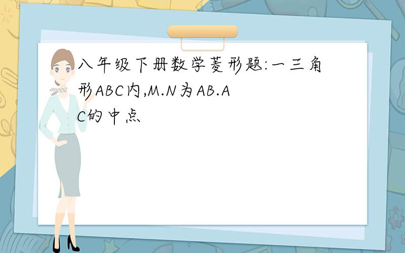 八年级下册数学菱形题:一三角形ABC内,M.N为AB.AC的中点