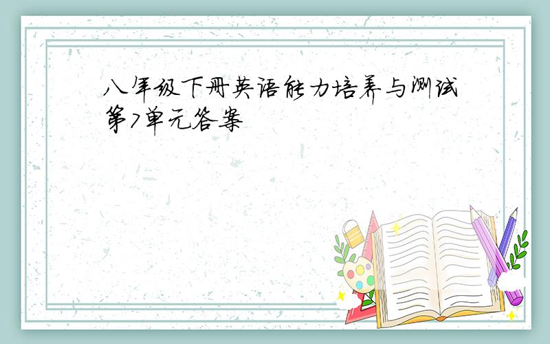 八年级下册英语能力培养与测试第7单元答案