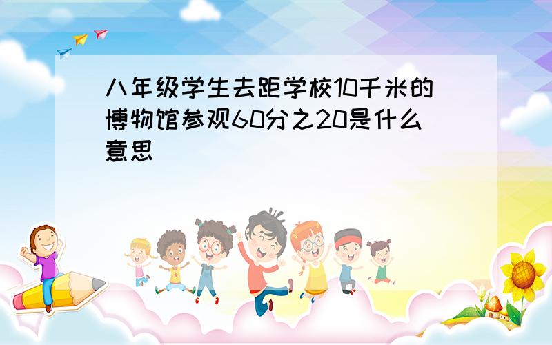 八年级学生去距学校10千米的博物馆参观60分之20是什么意思