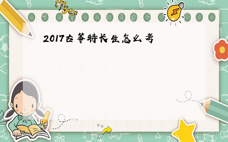 2017古筝特长生怎么考