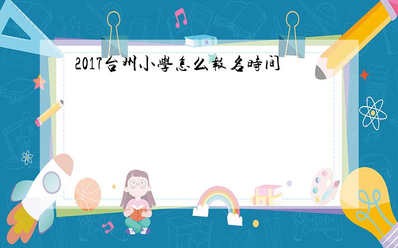 2017台州小学怎么报名时间