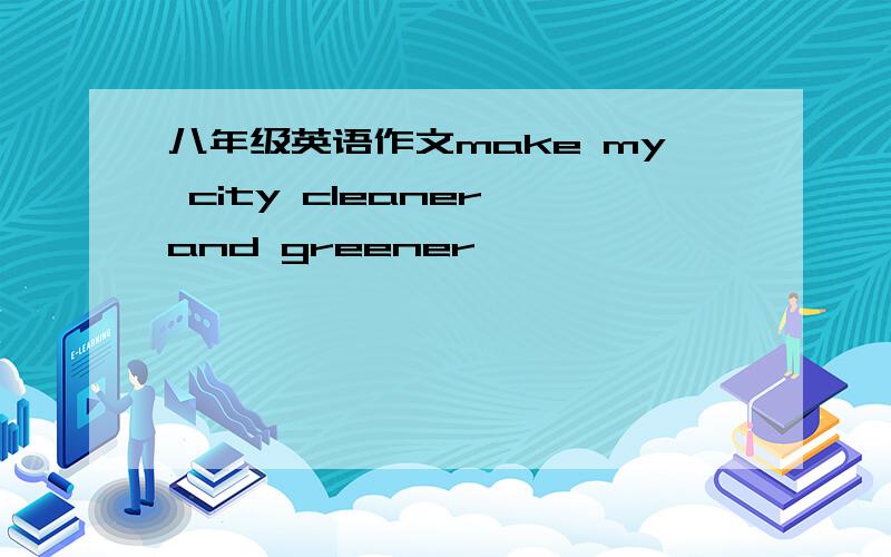 八年级英语作文make my city cleaner and greener