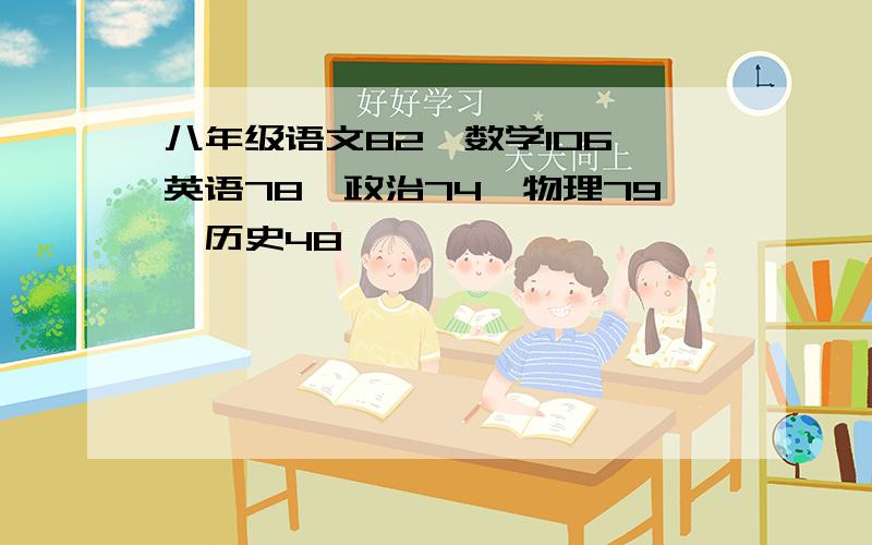 八年级语文82,数学106,英语78,政治74,物理79,历史48