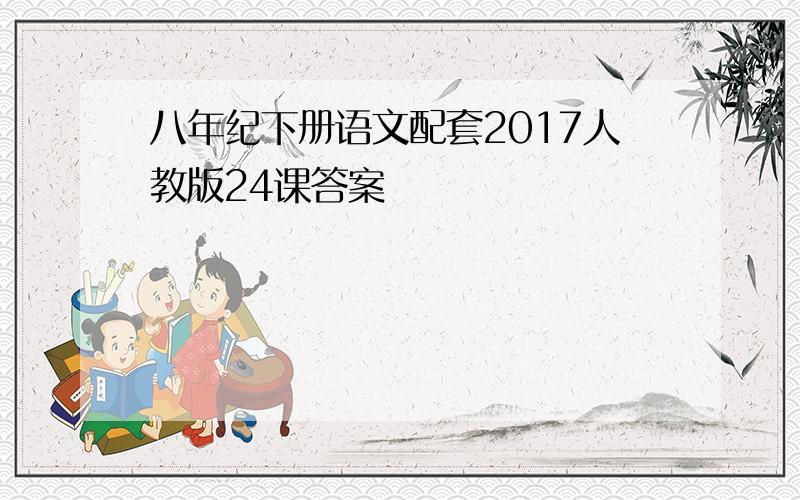 八年纪下册语文配套2017人教版24课答案