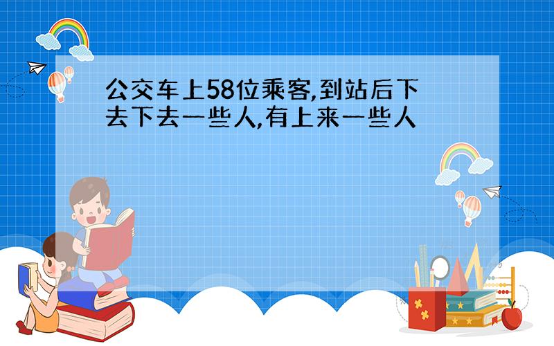 公交车上58位乘客,到站后下去下去一些人,有上来一些人