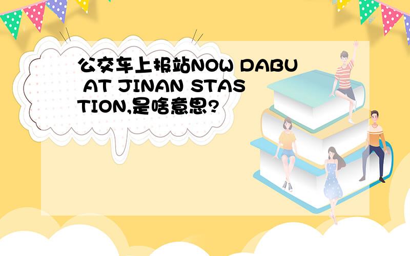 公交车上报站NOW DABU AT JINAN STASTION,是啥意思?