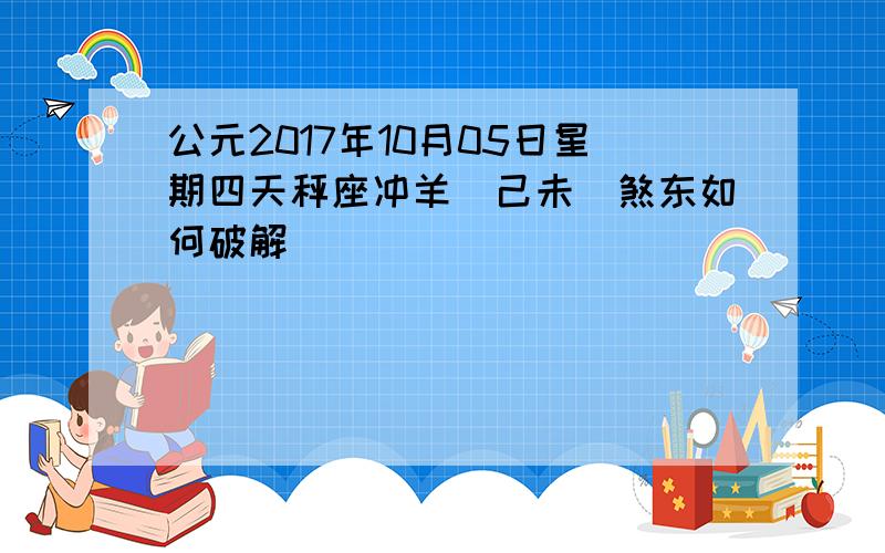 公元2017年10月05日星期四天秤座冲羊(己未)煞东如何破解