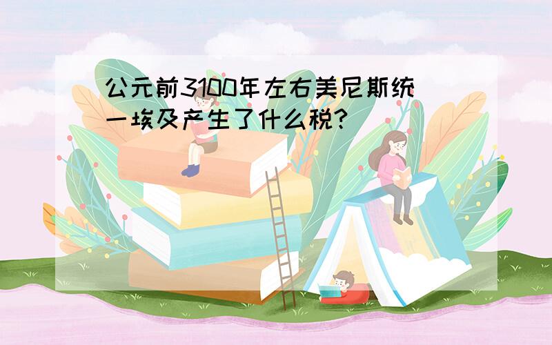 公元前3100年左右美尼斯统一埃及产生了什么税?