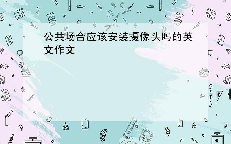 公共场合应该安装摄像头吗的英文作文