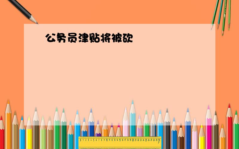 公务员津贴将被砍