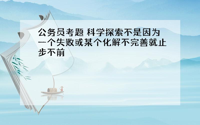 公务员考题 科学探索不是因为一个失败或某个化解不完善就止步不前