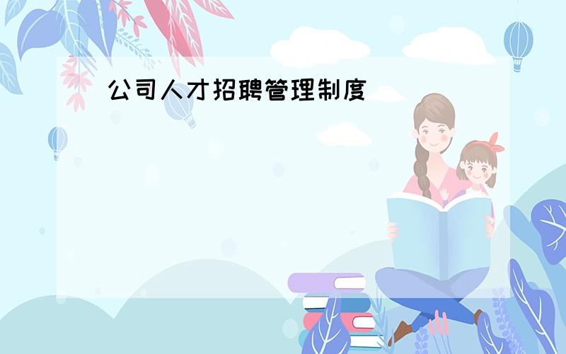 公司人才招聘管理制度