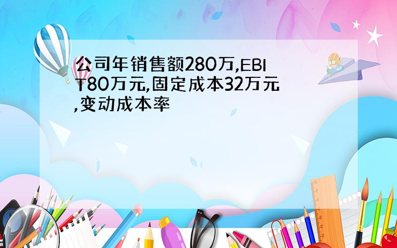 公司年销售额280万,EBIT80万元,固定成本32万元,变动成本率