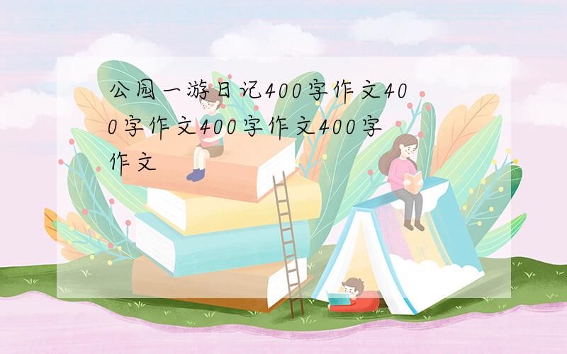 公园一游日记400字作文400字作文400字作文400字作文