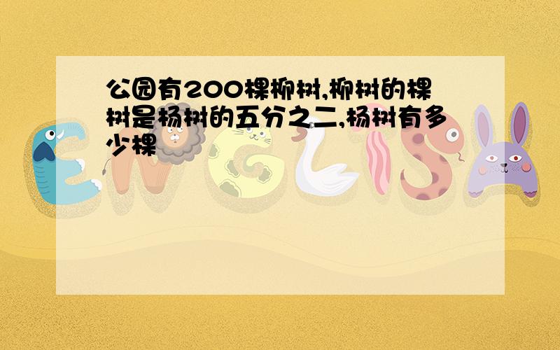 公园有200棵柳树,柳树的棵树是杨树的五分之二,杨树有多少棵