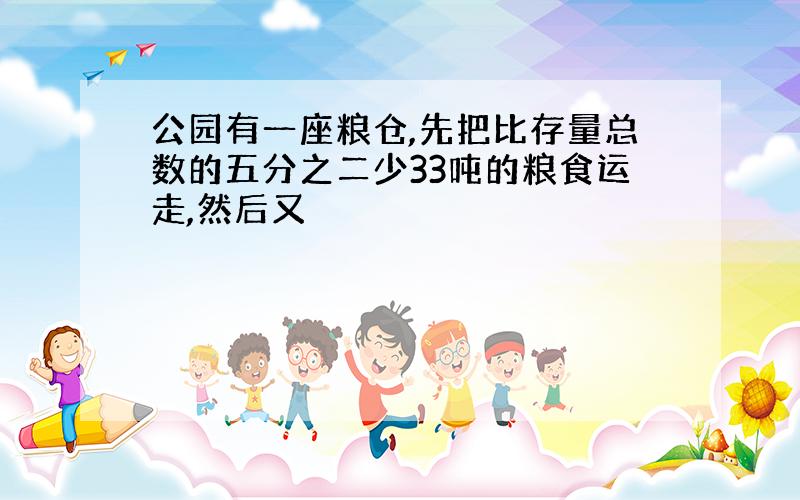 公园有一座粮仓,先把比存量总数的五分之二少33吨的粮食运走,然后又