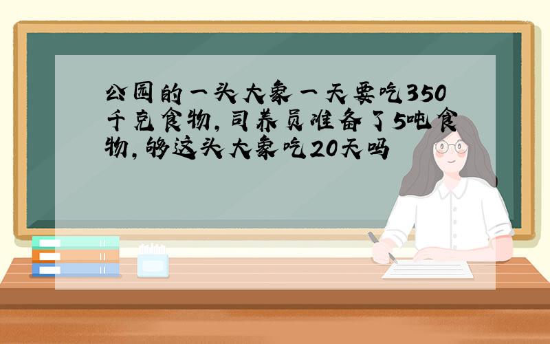 公园的一头大象一天要吃350千克食物,司养员准备了5吨食物,够这头大象吃20天吗