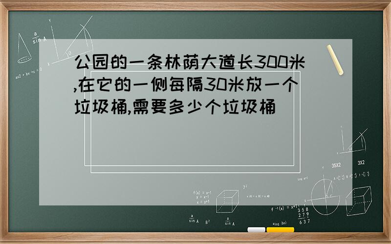 公园的一条林荫大道长300米,在它的一侧每隔30米放一个垃圾桶,需要多少个垃圾桶