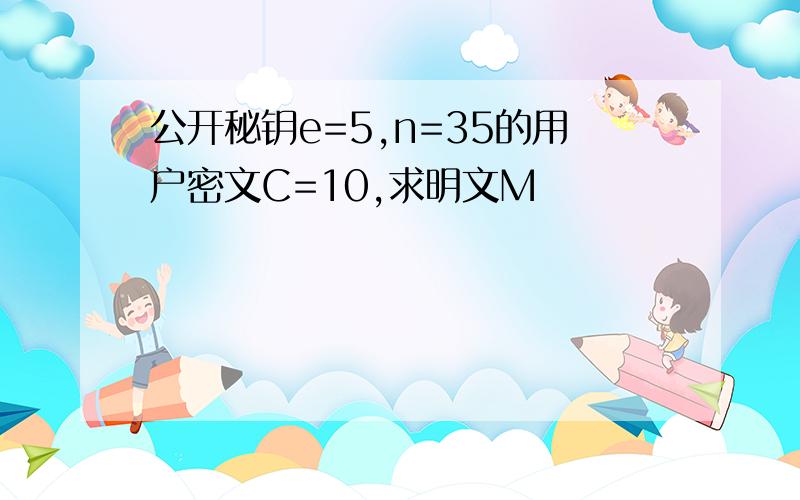 公开秘钥e=5,n=35的用户密文C=10,求明文M