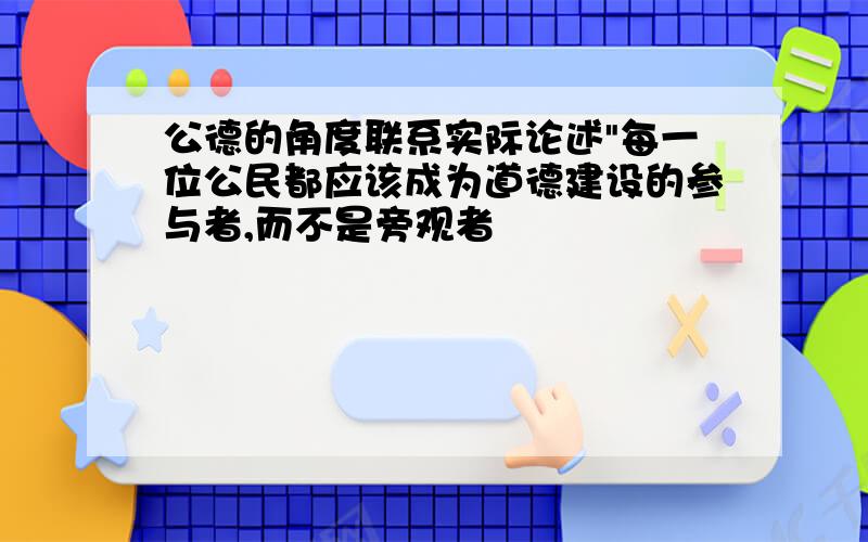 公德的角度联系实际论述"每一位公民都应该成为道德建设的参与者,而不是旁观者