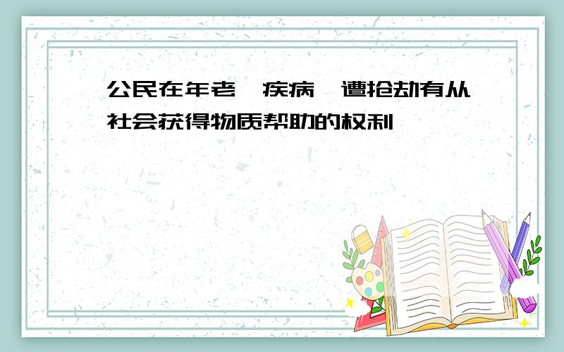 公民在年老,疾病,遭抢劫有从社会获得物质帮助的权利